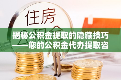 芳苑揭秘公积金提取的隐藏技巧——您的公积金代办提取咨询指南