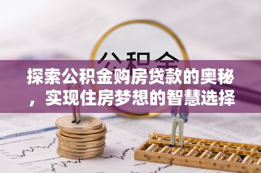 芳苑探索公积金购房贷款的奥秘，实现住房梦想的智慧选择