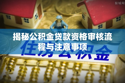 芳苑揭秘公积金贷款资格审核流程与注意事项