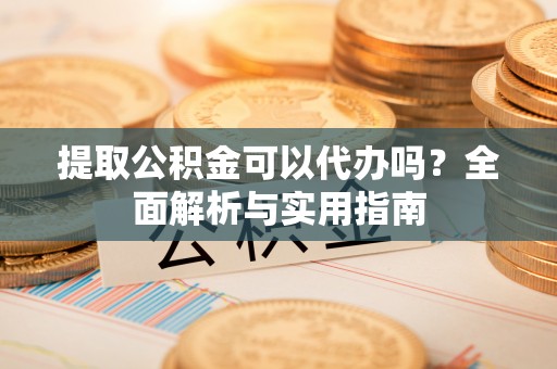 芳苑提取公积金可以代办吗？全面解析与实用指南