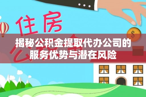 芳苑揭秘公积金提取代办公司的服务优势与潜在风险
