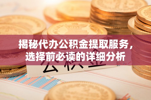 芳苑揭秘代办公积金提取服务，选择前必读的详细分析