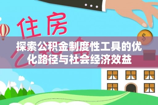 芳苑探索公积金制度性工具的优化路径与社会经济效益