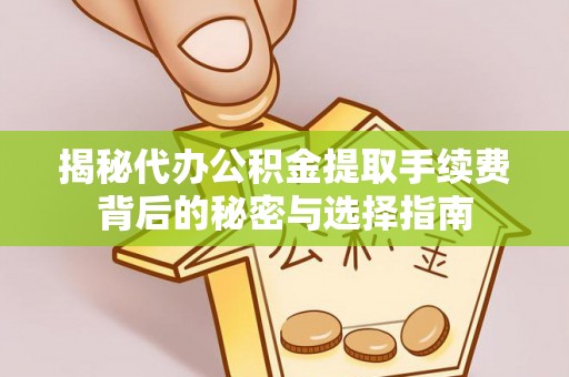 芳苑揭秘代办公积金提取手续费背后的秘密与选择指南