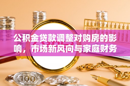 芳苑公积金贷款调整对购房的影响，市场新风向与家庭财务规划