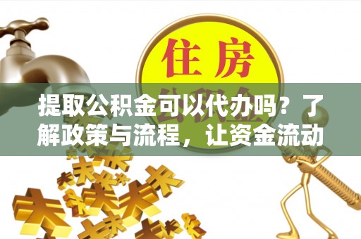 芳苑提取公积金可以代办吗？了解政策与流程，让资金流动更轻松