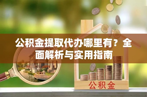 芳苑公积金提取代办哪里有？全面解析与实用指南