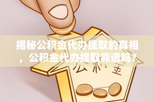 芳苑揭秘公积金代办提取的真相，公积金代办提取靠谱吗？