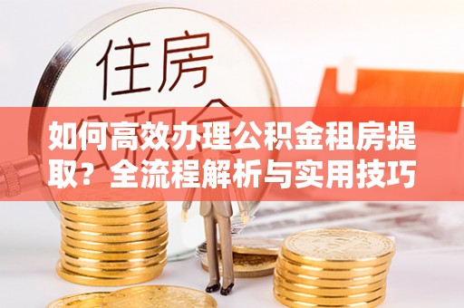 芳苑如何高效办理公积金租房提取？全流程解析与实用技巧