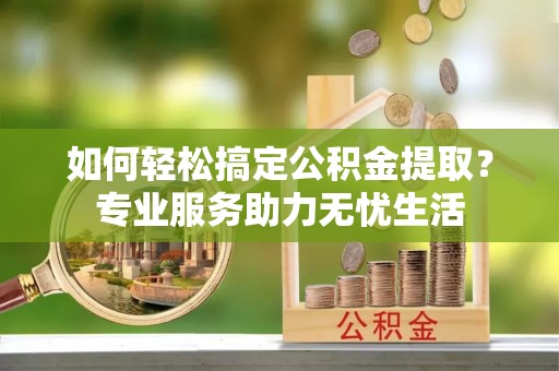 芳苑如何轻松搞定公积金提取？专业服务助力无忧生活