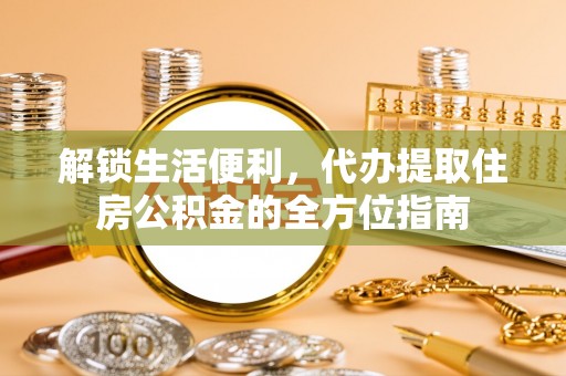 芳苑解锁生活便利，代办提取住房公积金的全方位指南