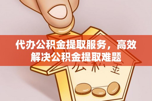 芳苑代办公积金提取服务，高效解决公积金提取难题