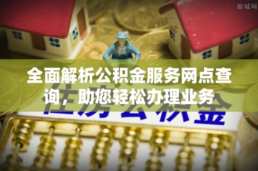 芳苑全面解析公积金服务网点查询，助您轻松办理业务