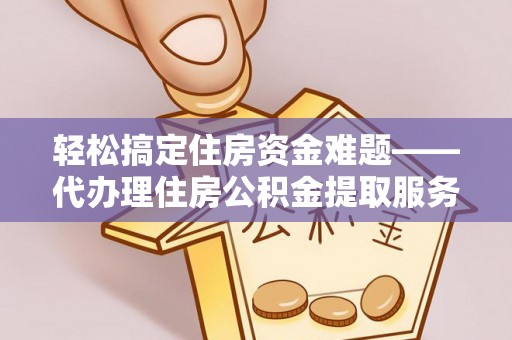 芳苑轻松搞定住房资金难题——代办理住房公积金提取服务详解