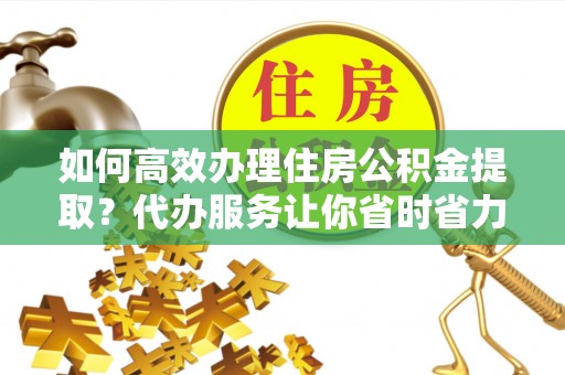 芳苑如何高效办理住房公积金提取？代办服务让你省时省力