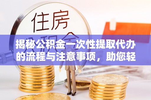芳苑揭秘公积金一次性提取代办的流程与注意事项，助您轻松拿钱！
