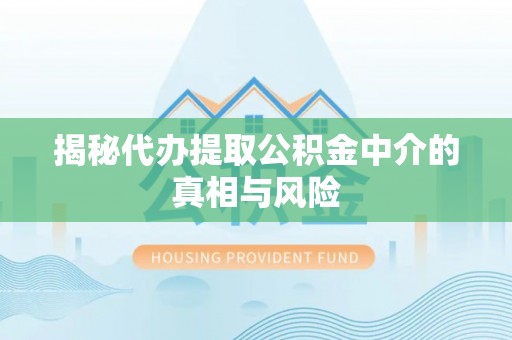 芳苑揭秘代办提取公积金中介的真相与风险