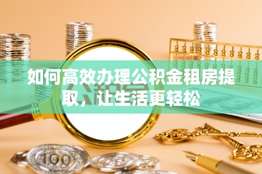 芳苑如何高效办理公积金租房提取，让生活更轻松