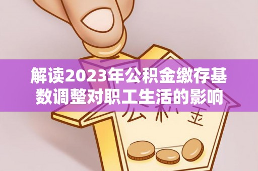 芳苑解读2023年公积金缴存基数调整对职工生活的影响