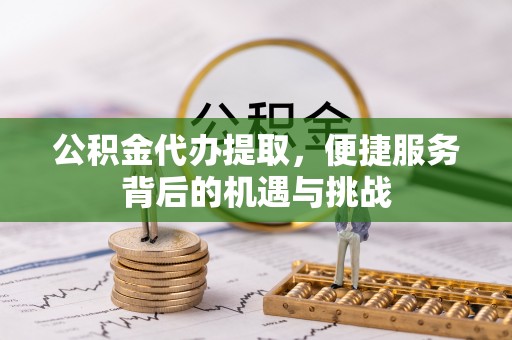 芳苑公积金代办提取，便捷服务背后的机遇与挑战