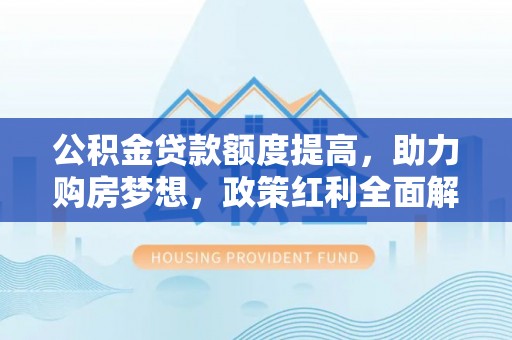 芳苑公积金贷款额度提高，助力购房梦想，政策红利全面解析