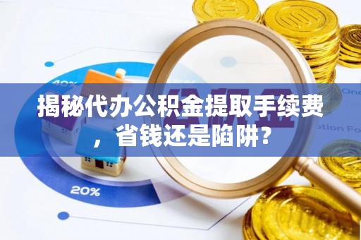 芳苑揭秘代办公积金提取手续费，省钱还是陷阱？