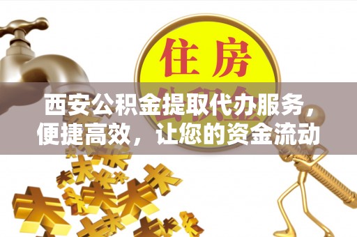 芳苑西安公积金提取代办服务，便捷高效，让您的资金流动更灵活
