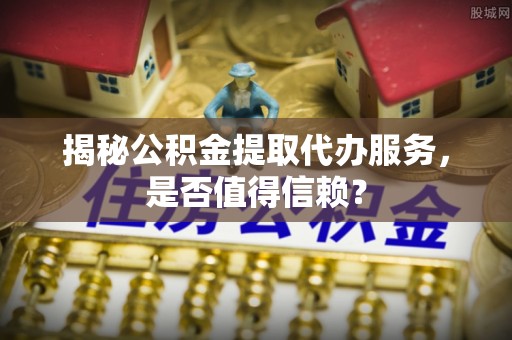 芳苑揭秘公积金提取代办服务，是否值得信赖？