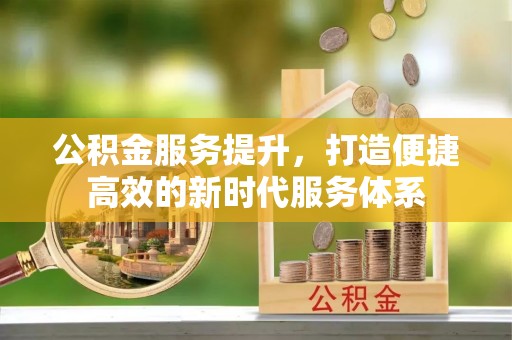 芳苑公积金服务提升，打造便捷高效的新时代服务体系