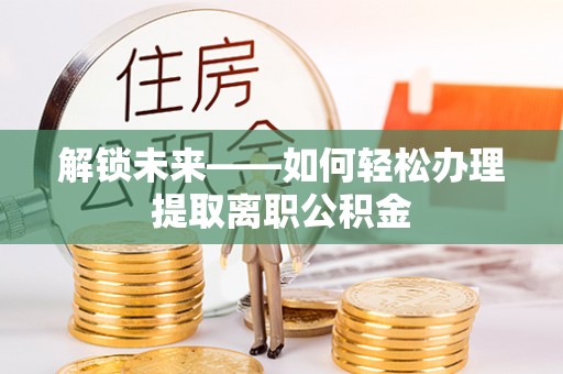 芳苑解锁未来——如何轻松办理提取离职公积金
