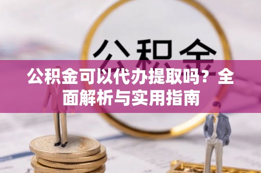 芳苑公积金可以代办提取吗？全面解析与实用指南