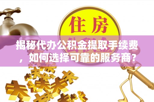 芳苑揭秘代办公积金提取手续费，如何选择可靠的服务商？