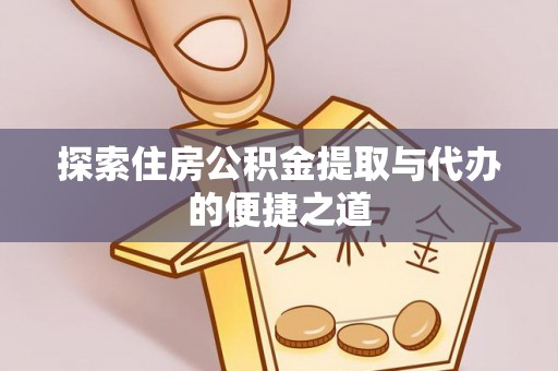 芳苑探索住房公积金提取与代办的便捷之道
