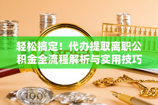 芳苑轻松搞定！代办提取离职公积金全流程解析与实用技巧