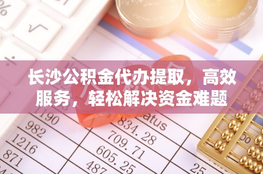 芳苑长沙公积金代办提取，高效服务，轻松解决资金难题