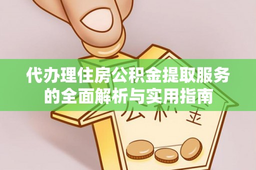 芳苑代办理住房公积金提取服务的全面解析与实用指南