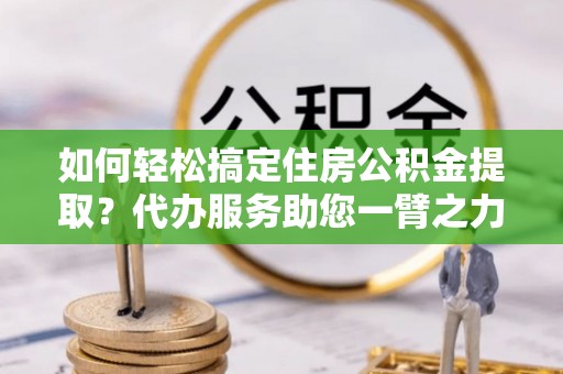 芳苑如何轻松搞定住房公积金提取？代办服务助您一臂之力