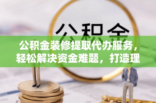 芳苑公积金装修提取代办服务，轻松解决资金难题，打造理想家居