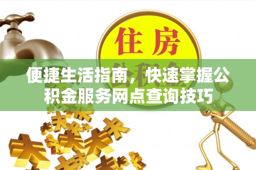 芳苑便捷生活指南，快速掌握公积金服务网点查询技巧