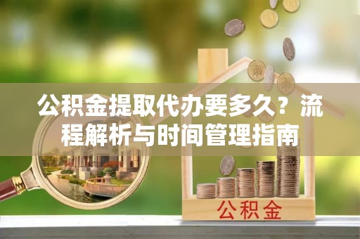 芳苑公积金提取代办要多久？流程解析与时间管理指南