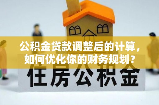 芳苑公积金贷款调整后的计算，如何优化你的财务规划？