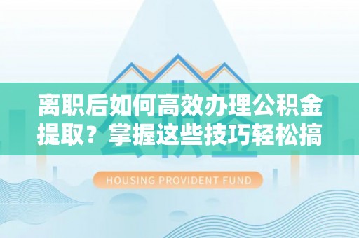 芳苑离职后如何高效办理公积金提取？掌握这些技巧轻松搞定
