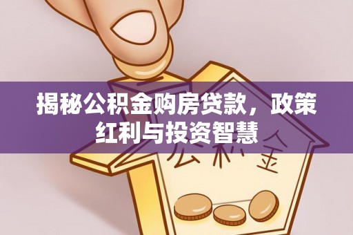芳苑揭秘公积金购房贷款，政策红利与投资智慧