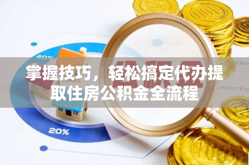 芳苑掌握技巧，轻松搞定代办提取住房公积金全流程