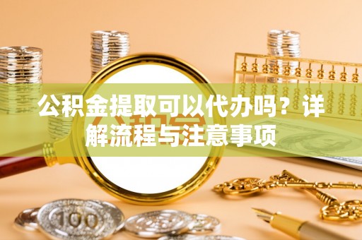 芳苑公积金提取可以代办吗？详解流程与注意事项
