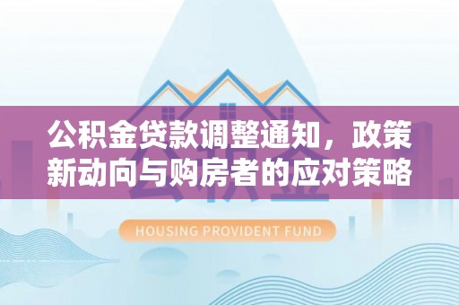 芳苑公积金贷款调整通知，政策新动向与购房者的应对策略