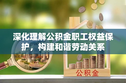 芳苑深化理解公积金职工权益保护，构建和谐劳动关系