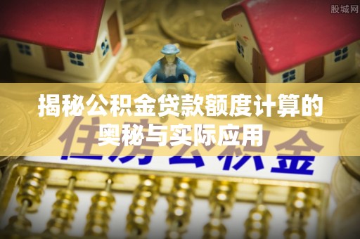 芳苑揭秘公积金贷款额度计算的奥秘与实际应用
