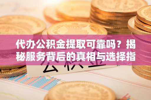 芳苑代办公积金提取可靠吗？揭秘服务背后的真相与选择指南