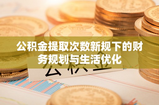 芳苑公积金提取次数新规下的财务规划与生活优化